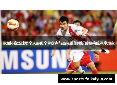 亚洲杯赛场球员个人表现全景盘点与高光瞬间解析数据榜单深度观察