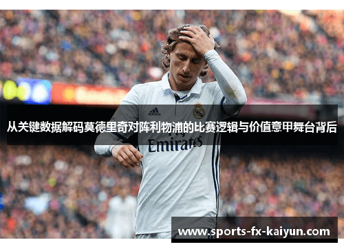 从关键数据解码莫德里奇对阵利物浦的比赛逻辑与价值意甲舞台背后