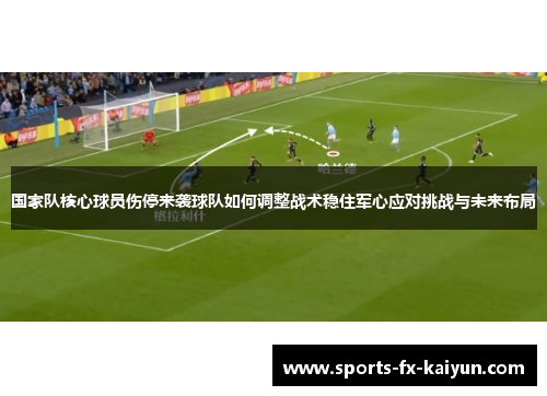 国家队核心球员伤停来袭球队如何调整战术稳住军心应对挑战与未来布局