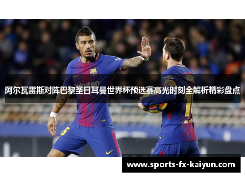 阿尔瓦雷斯对阵巴黎圣日耳曼世界杯预选赛高光时刻全解析精彩盘点