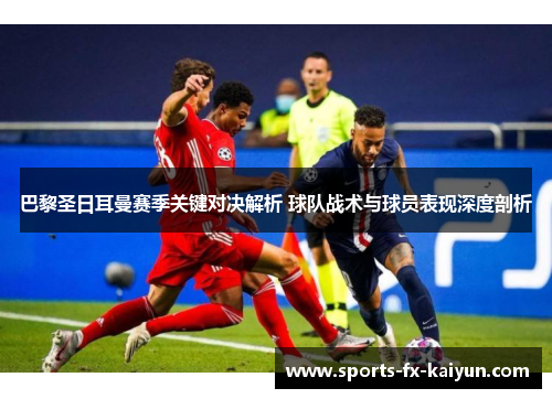 巴黎圣日耳曼赛季关键对决解析 球队战术与球员表现深度剖析