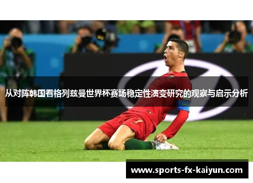 从对阵韩国看格列兹曼世界杯赛场稳定性演变研究的观察与启示分析