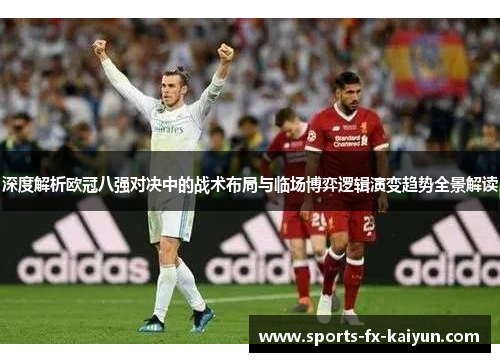 深度解析欧冠八强对决中的战术布局与临场博弈逻辑演变趋势全景解读