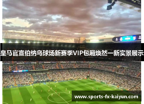 皇马官宣伯纳乌球场新赛季VIP包厢焕然一新实景展示