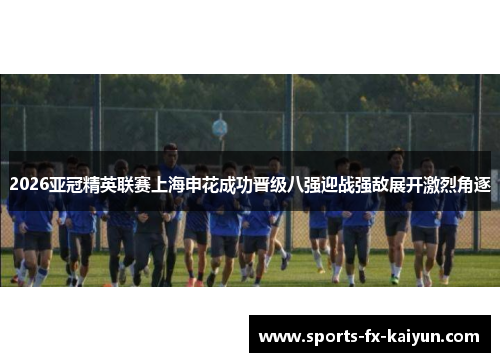2026亚冠精英联赛上海申花成功晋级八强迎战强敌展开激烈角逐 2026亚冠精英联赛上海申花成功晋级八强迎战强敌展开激烈角逐