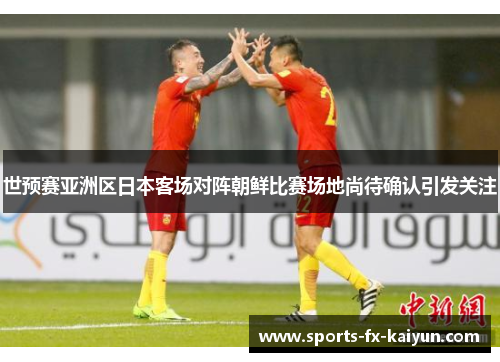 世预赛亚洲区日本客场对阵朝鲜比赛场地尚待确认引发关注 世预赛亚洲区日本客场对阵朝鲜比赛场地尚待确认引发关注