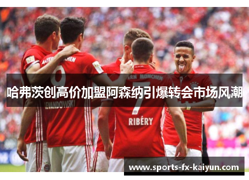 哈弗茨创高价加盟阿森纳引爆转会市场风潮 哈弗茨创高价加盟阿森纳引爆转会市场风潮