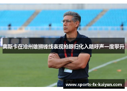 奥斯卡在沧州雄狮锋线表现抢眼归化入籍呼声一度攀升 奥斯卡在沧州雄狮锋线表现抢眼归化入籍呼声一度攀升