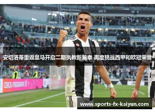 安切洛蒂重返皇马开启二期执教新篇章 再度挑战西甲和欧冠荣誉