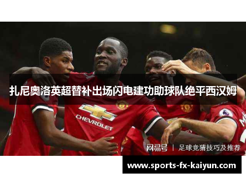 扎尼奥洛英超替补出场闪电建功助球队绝平西汉姆