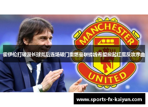 霍伊伦打破漫长球荒后连场破门重燃曼联锋线希望掀起红魔反攻序曲