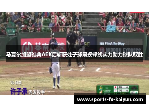 马夏尔加盟雅典AEK后斩获处子球展现锋线实力助力球队取胜