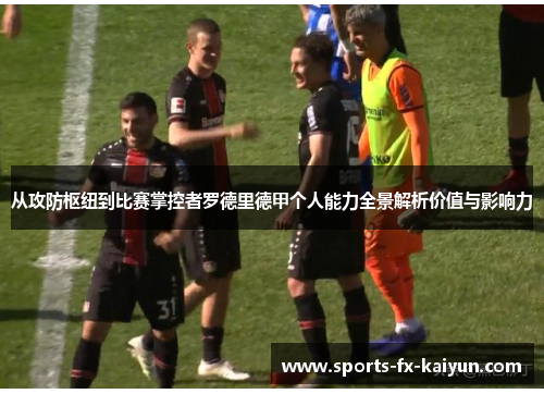 从攻防枢纽到比赛掌控者罗德里德甲个人能力全景解析价值与影响力