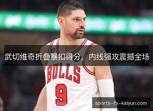 武切维奇折叠暴扣得分,内线强攻震撼全场 武切维奇折叠暴扣得分,内线强攻震撼全场
