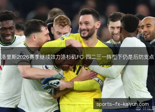 洛里斯2026赛季继续效力洛杉矶FC 四二三一阵型下仍是后防支点